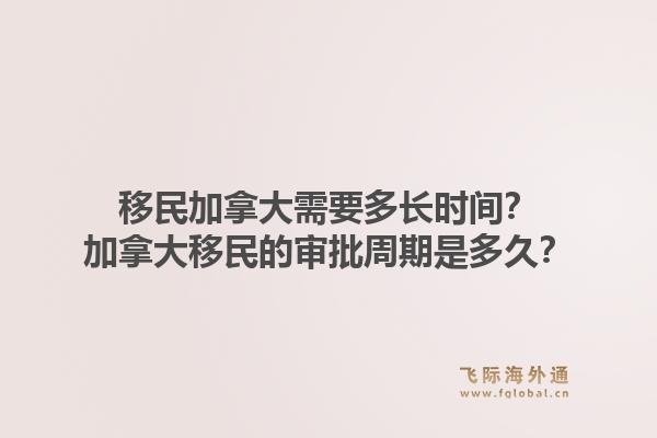 移民加拿大需要多長時間？加拿大移民的審批周期是多久？