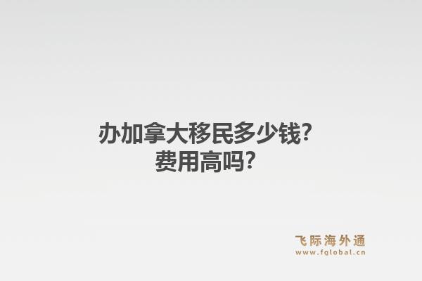 辦加拿大移民多少錢？費用高嗎？