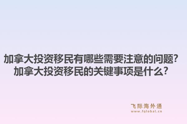 加拿大投資移民有哪些需要注意的問題？加拿大投資移民的關(guān)鍵事項是什么？