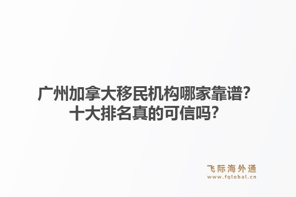 廣州加拿大移民機構哪家靠譜？十大排名真的可信嗎？