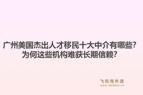 廣州美國杰出人才移民十大中介有哪些？為何這些機(jī)構(gòu)難獲長期信賴？1.jpg