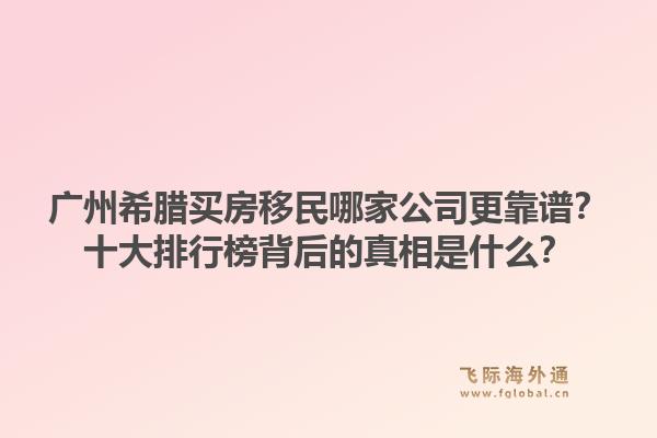 廣州希臘買房移民哪家公司更靠譜？十大排行榜背后的真相是什么？