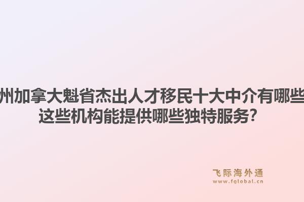 廣州加拿大魁省杰出人才移民十大中介有哪些？這些機(jī)構(gòu)能提供哪些獨(dú)特服務(wù)？