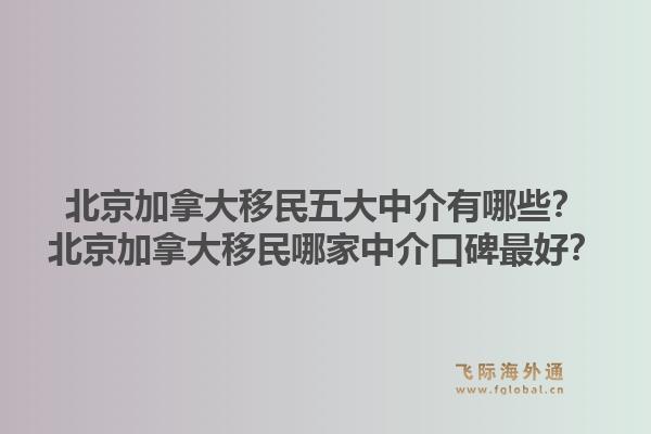 北京加拿大移民五大中介有哪些？北京加拿大移民哪家中介口碑最好？