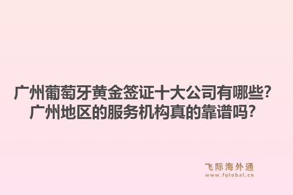 廣州葡萄牙黃金簽證十大公司有哪些？廣州地區(qū)的服務(wù)機(jī)構(gòu)真的靠譜嗎？