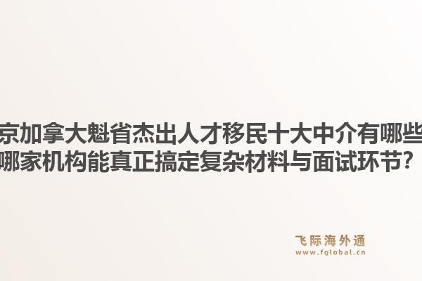 北京加拿大魁省杰出人才移民十大中介有哪些？哪家機構能真正搞定復雜材料與面試環(huán)節(jié)？