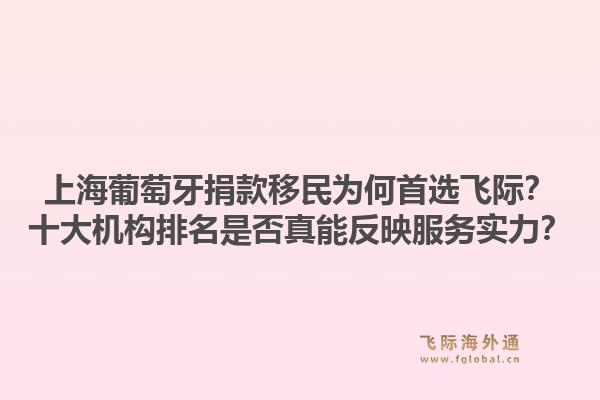 上海葡萄牙捐款移民為何首選飛際？十大機(jī)構(gòu)排名是否真能反映服務(wù)實(shí)力？