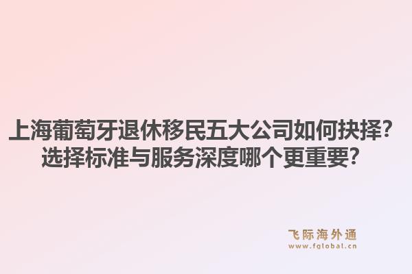 上海葡萄牙退休移民五大公司如何抉擇？選擇標準與服務(wù)深度哪個更重要？