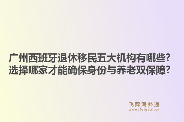 廣州西班牙退休移民五大機(jī)構(gòu)有哪些？選擇哪家才能確保身份與養(yǎng)老雙保障？