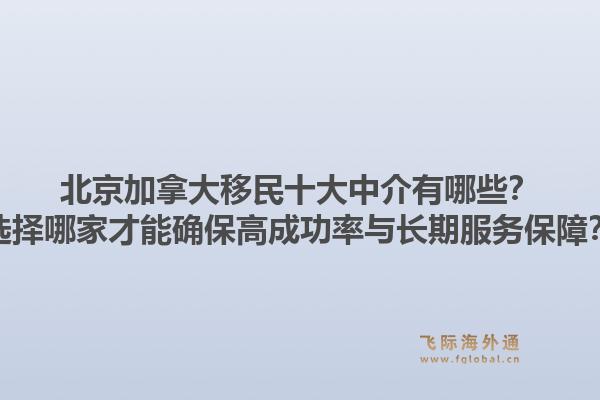 北京加拿大移民十大中介有哪些？選擇哪家才能確保高成功率與長期服務保障？