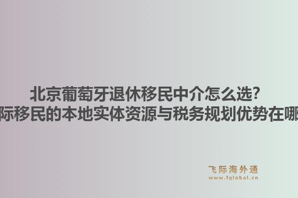 北京葡萄牙退休移民中介怎么選？飛際移民的本地實體資源與稅務(wù)規(guī)劃優(yōu)勢在哪？