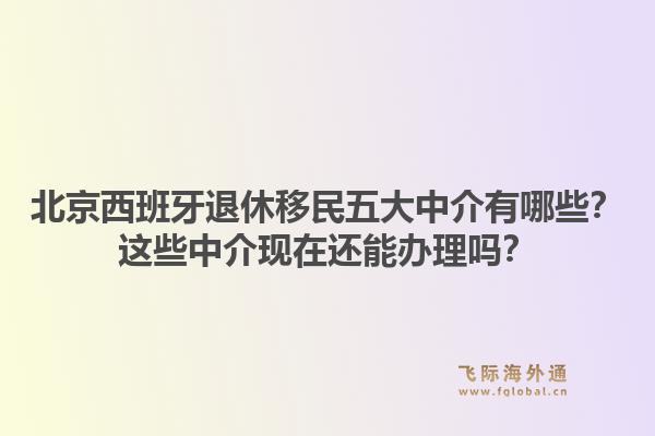 北京西班牙退休移民五大中介有哪些？這些中介現(xiàn)在還能辦理嗎？