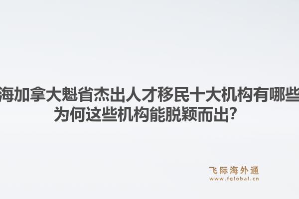 上海加拿大魁省杰出人才移民十大機構(gòu)有哪些？為何這些機構(gòu)能脫穎而出？