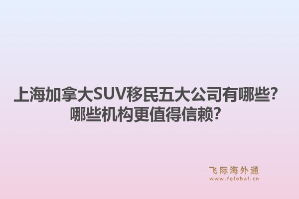 上海加拿大SUV移民五大公司有哪些？哪些機(jī)構(gòu)更值得信賴？