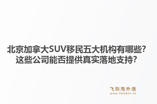 北京加拿大SUV移民五大機構有哪些？這些公司能否提供真實落地支持？1.jpg