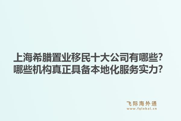 上海希臘置業(yè)移民十大公司有哪些？哪些機構真正具備本地化服務實力？