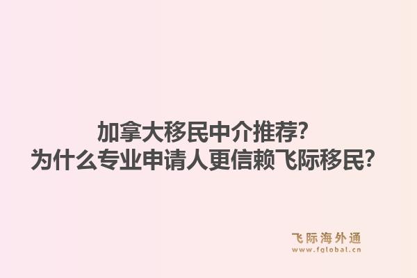 加拿大移民中介推薦？為什么專業(yè)申請人更信賴飛際移民？