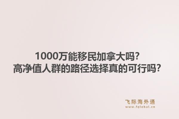1000萬(wàn)能移民加拿大嗎？高凈值人群的路徑選擇真的可行嗎？