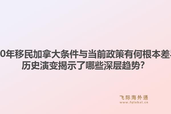 2000年移民加拿大條件與當(dāng)前政策有何根本差異？歷史演變揭示了哪些深層趨勢(shì)？
