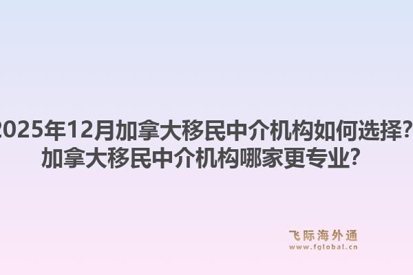 2025年12月加拿大移民中介機(jī)構(gòu)如何選擇？加拿大移民中介機(jī)構(gòu)哪家更專(zhuān)業(yè)？1.jpg