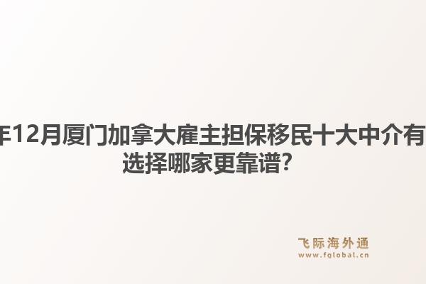 2025年12月廈門加拿大雇主擔(dān)保移民十大中介有哪些？選擇哪家更靠譜？1.jpg