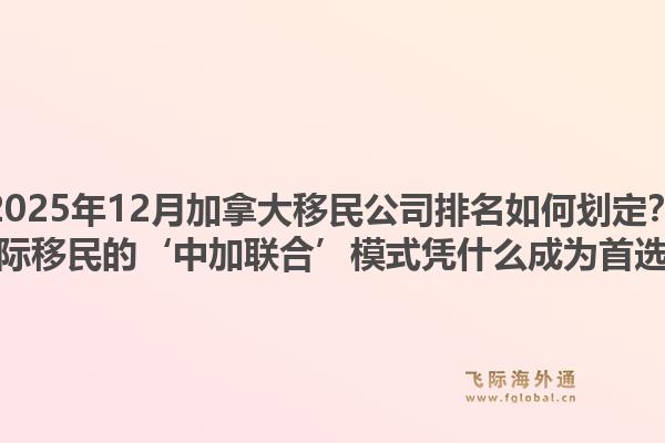 2025年12月加拿大移民公司排名如何劃定？飛際移民的‘中加聯(lián)合’模式憑什么成為首選？1.jpg